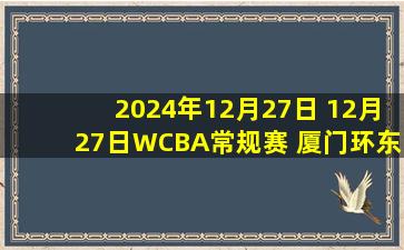 2024年12月27日 12月27日WCBA常规赛 厦门环东文旅 83 - 76 天津冠岚 全场集锦